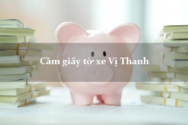 Cầm giấy tờ xe Vị Thanh Cầm giấy tờ xe Vị Thanh