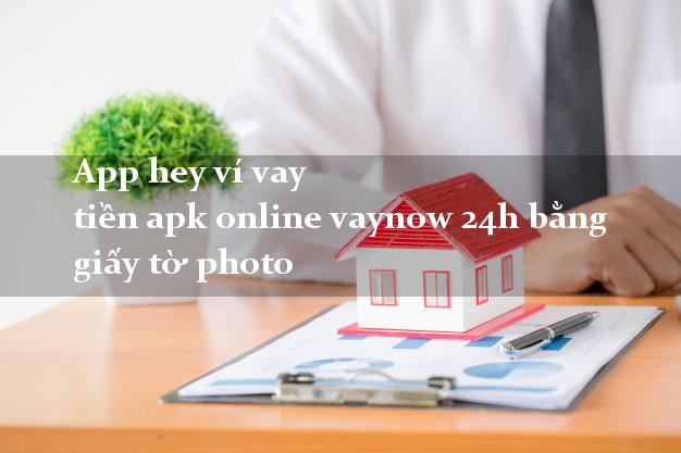 App hey ví vay tiền apk online vaynow 24h bằng giấy tờ photo