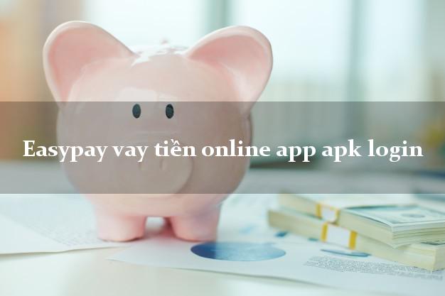 Easypay vay tiền online app apk login nóng gấp toàn quốc